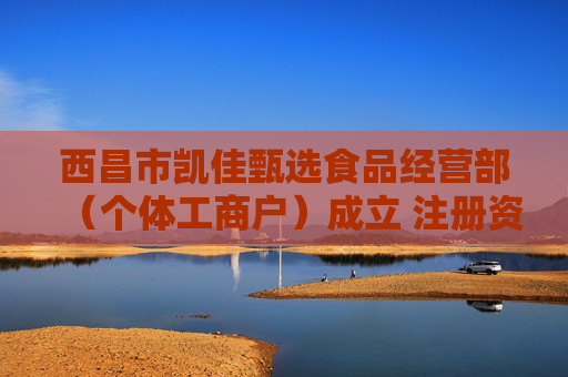 西昌市凯佳甄选食品经营部（个体工商户）成立 注册资本2万人民币