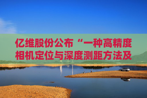 亿维股份公布“一种高精度相机定位与深度测距方法及系统”专利