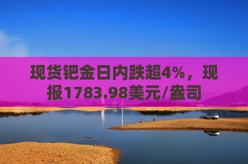 现货钯金日内跌超4%，现报1783.98美元/盎司