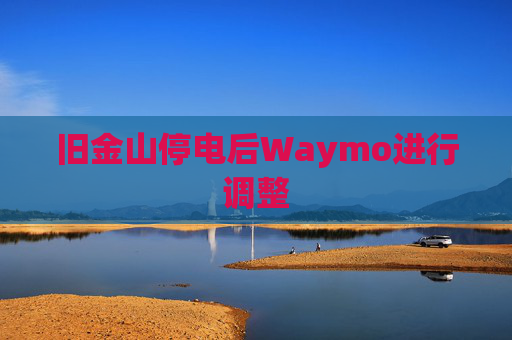 旧金山停电后Waymo进行调整