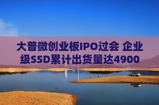 大普微创业板IPO过会 企业级SSD累计出货量达4900PB以上