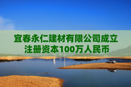 宜春永仁建材有限公司成立 注册资本100万人民币