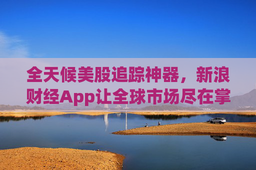 全天候美股追踪神器，新浪财经App让全球市场尽在掌握