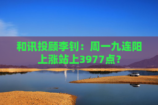 和讯投顾李钊：周一九连阳上涨站上3977点？
