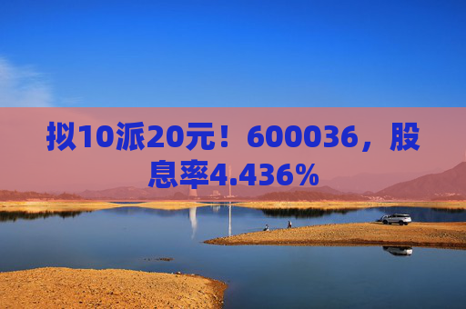 拟10派20元!600036,股息率4.436%