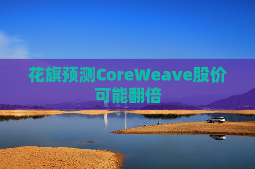 花旗预测CoreWeave股价可能翻倍  第1张