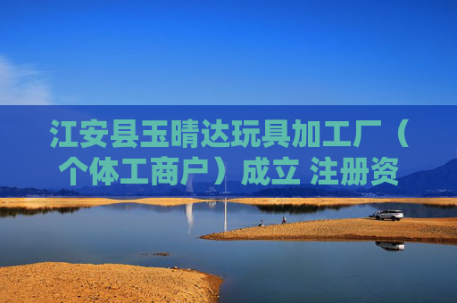 江安县玉晴达玩具加工厂（个体工商户）成立 注册资本10万人民币
