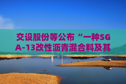 交设股份等公布“一种SGA-13改性沥青混合料及其制备方法”专利