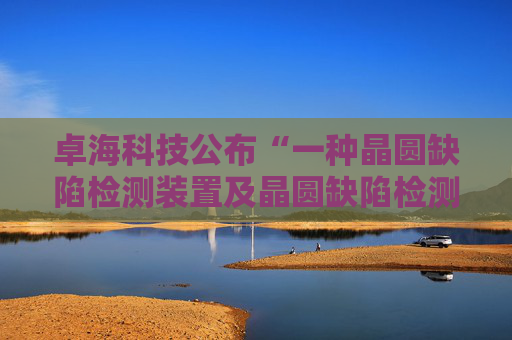 卓海科技公布“一种晶圆缺陷检测装置及晶圆缺陷检测方法”专利