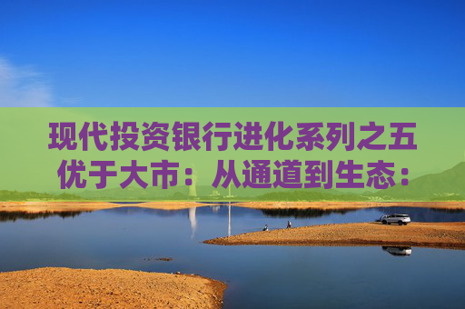 现代投资银行进化系列之五优于大市:从通道到生态:互联网证券驶向新蓝海