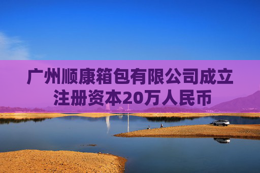 广州顺康箱包有限公司成立 注册资本20万人民币