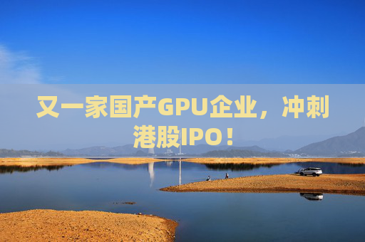 又一家国产GPU企业，冲刺港股IPO！