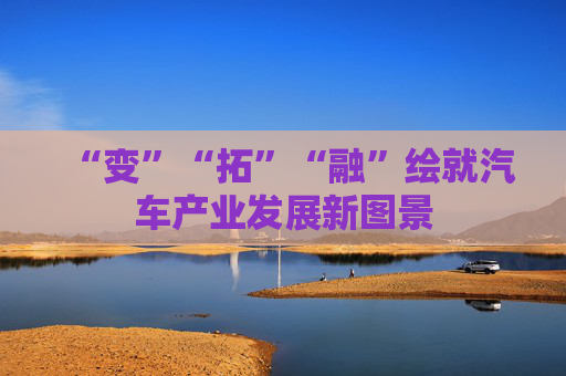 “变”“拓”“融”绘就汽车产业发展新图景