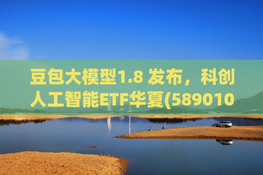 豆包大模型1.8 发布，科创人工智能ETF华夏(589010)12月规模增长超5亿！  第1张
