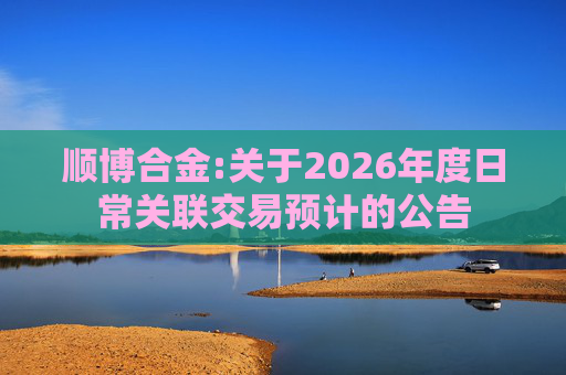 顺博合金:关于2026年度日常关联交易预计的公告