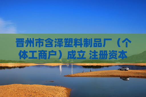 晋州市含泽塑料制品厂（个体工商户）成立 注册资本3万人民币