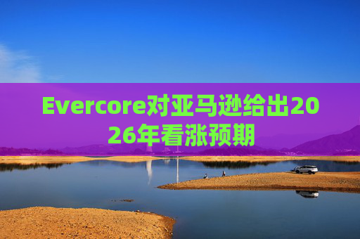 Evercore对亚马逊给出2026年看涨预期