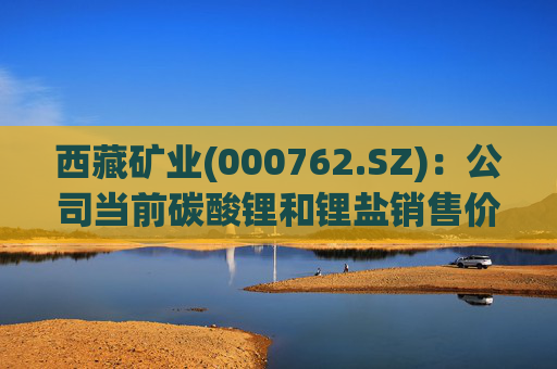 西藏矿业(000762.SZ)：公司当前碳酸锂和锂盐销售价格参考上海有色金属网价格进行定价  第1张