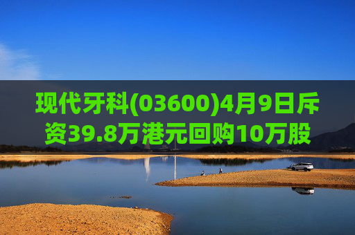 现代牙科(03600)4月9日斥资39.8万港元回购10万股  第1张