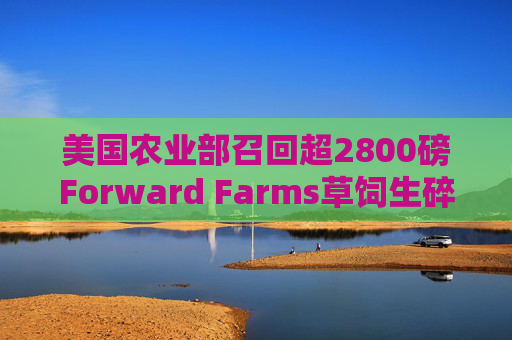美国农业部召回超2800磅Forward Farms草饲生碎牛肉