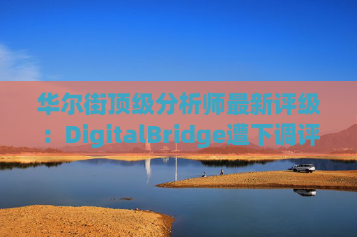 华尔街顶级分析师最新评级：DigitalBridge遭下调评级