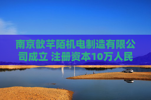 南京歆芊陌机电制造有限公司成立 注册资本10万人民币