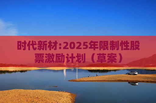 时代新材:2025年限制性股票激励计划（草案）