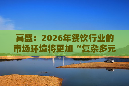 高盛：2026年餐饮行业的市场环境将更加“复杂多元”