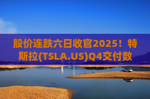 股价连跌六日收官2025！特斯拉(TSLA.US)Q4交付数据公布在即 市场更关注无人出租车进展
