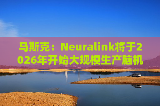 马斯克：Neuralink将于2026年开始大规模生产脑机接口设备