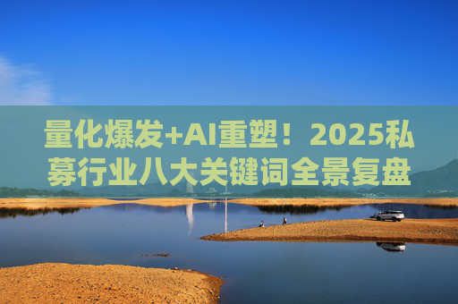 量化爆发+AI重塑！2025私募行业八大关键词全景复盘