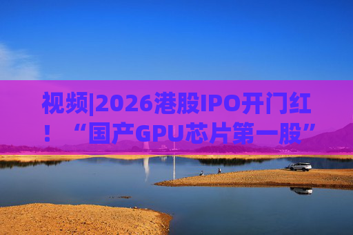 视频|2026港股IPO开门红！“国产GPU芯片第一股”壁仞首挂盘中翻倍！