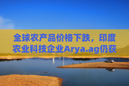 全球农产品价格下跌，印度农业科技企业Arya.ag仍获投资者青睐并持续盈利