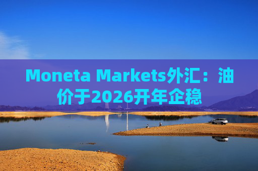 Moneta Markets外汇：油价于2026开年企稳