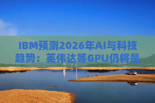 IBM预测2026年AI与科技趋势:英伟达等GPU仍将是核心