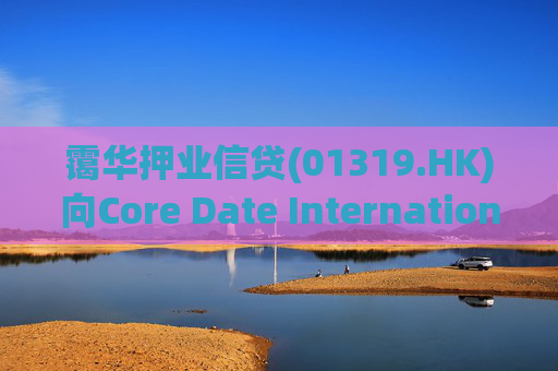 霭华押业信贷(01319.HK)向Core Date International Limited提供5500万港元贷款