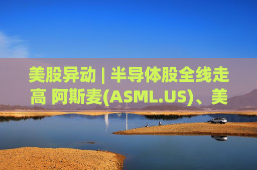 美股异动 | 半导体股全线走高 阿斯麦(ASML.US)、美光科技(MU.US)齐创历史新高