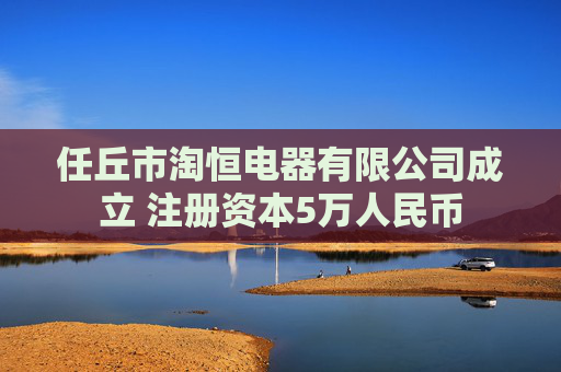 任丘市淘恒电器有限公司成立 注册资本5万人民币