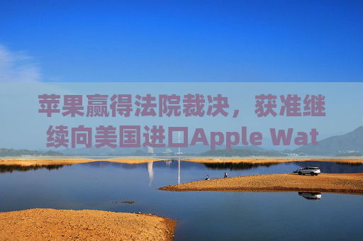 苹果赢得法院裁决，获准继续向美国进口Apple Watch  第1张