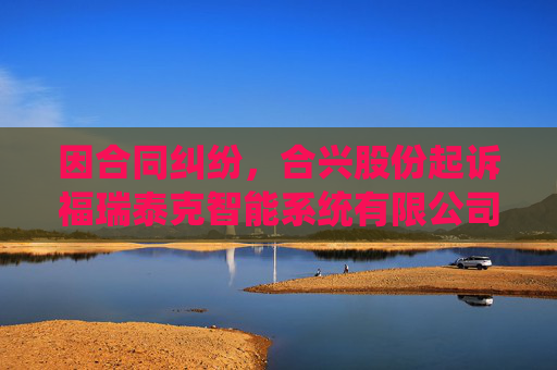 因合同纠纷,合兴股份起诉福瑞泰克智能系统有限公司