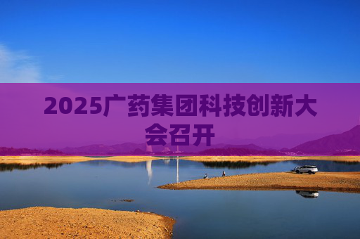 2025广药集团科技创新大会召开