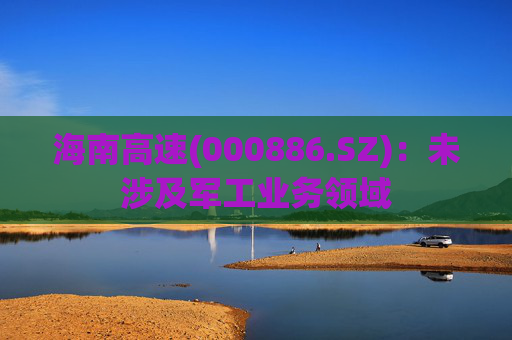 海南高速(000886.SZ)：未涉及军工业务领域