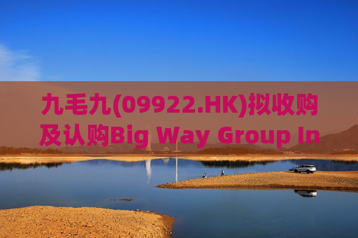 九毛九(09922.HK)拟收购及认购Big Way Group Inc.若干股权