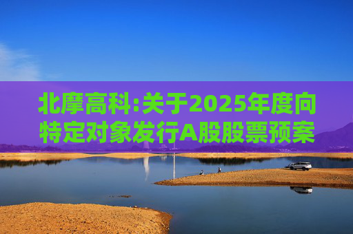 北摩高科:关于2025年度向特定对象发行A股股票预案披露的提示性公告