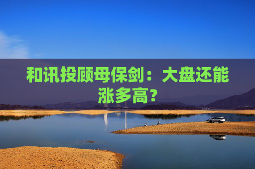 和讯投顾母保剑：大盘还能涨多高？