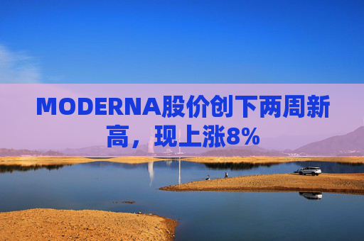 MODERNA股价创下两周新高，现上涨8%