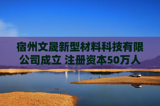 宿州文晟新型材料科技有限公司成立 注册资本50万人民币  第1张