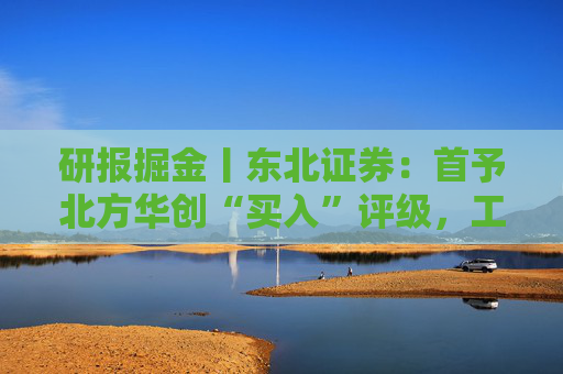 研报掘金丨东北证券：首予北方华创“买入”评级，工艺覆盖度及市场占有率持续稳步攀升