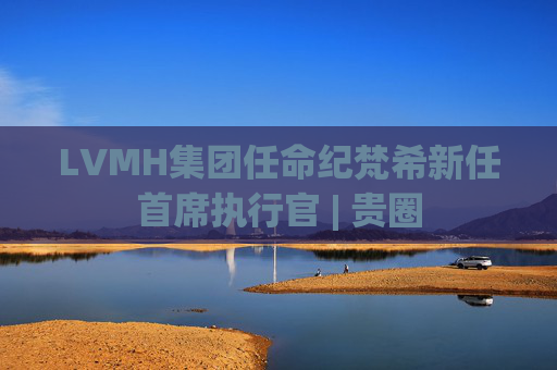 LVMH集团任命纪梵希新任首席执行官 | 贵圈