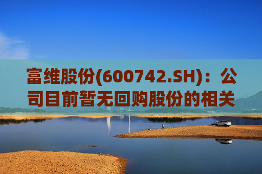 富维股份(600742.SH)：公司目前暂无回购股份的相关计划